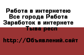 Работа в интернетею - Все города Работа » Заработок в интернете   . Тыва респ.